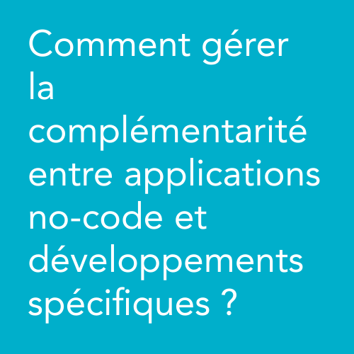 Comment gérer la complémentarité entre applications no-code et développements spécifiques ?